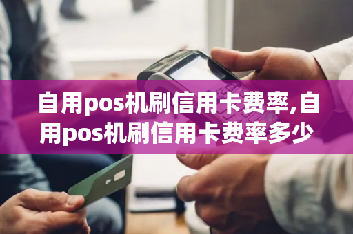 自用pos机刷信用卡费率,自用pos机刷信用卡费率多少