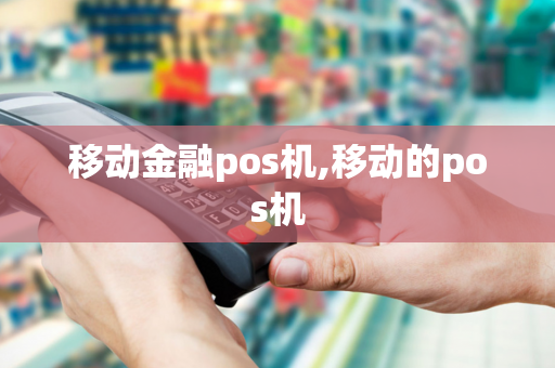 移动金融pos机,移动的pos机