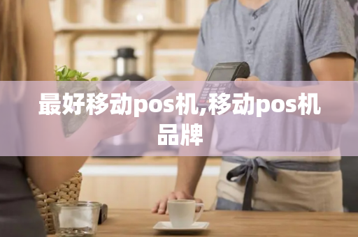 最好移动pos机,移动pos机品牌