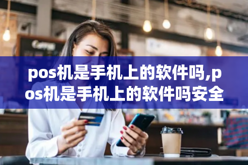 pos机是手机上的软件吗,pos机是手机上的软件吗安全吗