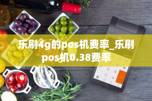 乐刷4g的pos机费率_乐刷pos机0.38费率