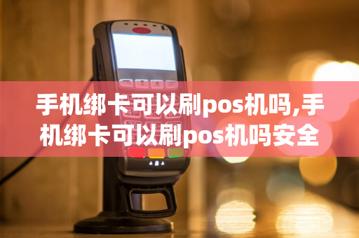 手机绑卡可以刷pos机吗,手机绑卡可以刷pos机吗安全吗