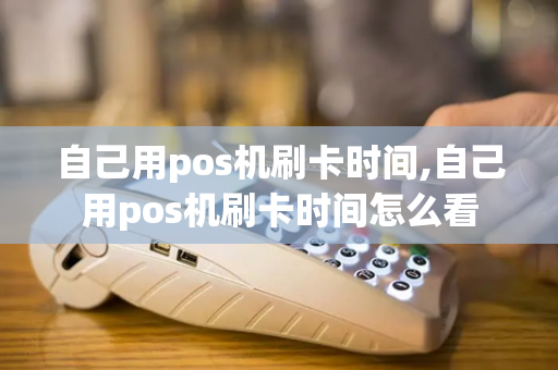 自己用pos机刷卡时间,自己用pos机刷卡时间怎么看