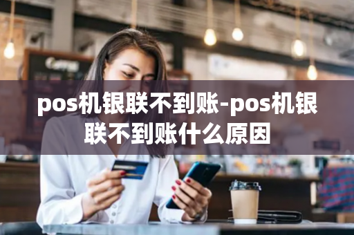 pos机银联不到账-pos机银联不到账什么原因