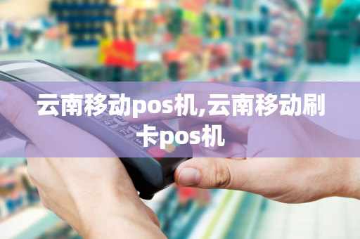 云南移动pos机,云南移动刷卡pos机