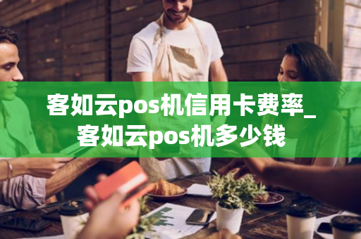 客如云pos机信用卡费率_客如云pos机多少钱