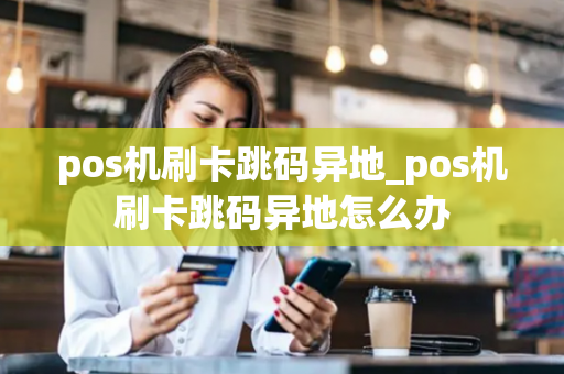 pos机刷卡跳码异地_pos机刷卡跳码异地怎么办