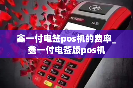 鑫一付电签pos机的费率_鑫一付电签版pos机