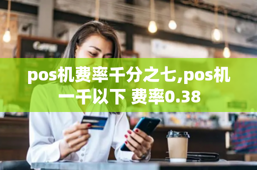 pos机费率千分之七,pos机一千以下 费率0.38