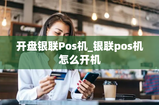 开盘银联Pos机_银联pos机怎么开机