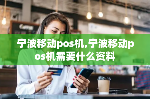 宁波移动pos机,宁波移动pos机需要什么资料