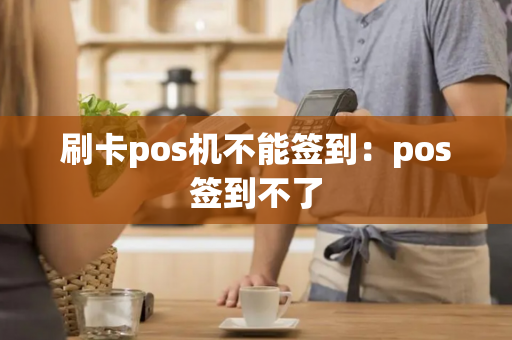 刷卡pos机不能签到：pos签到不了