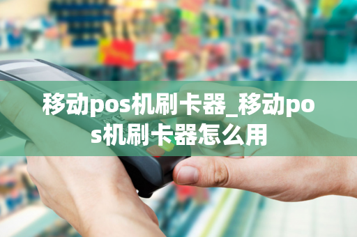 移动pos机刷卡器_移动pos机刷卡器怎么用