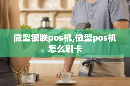 微型银联pos机,微型pos机怎么刷卡