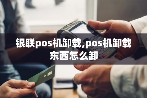 银联pos机卸载,pos机卸载东西怎么卸