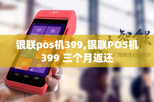 银联pos机399,银联POS机399 三个月返还