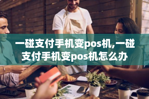 一碰支付手机变pos机,一碰支付手机变pos机怎么办