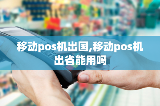 移动pos机出国,移动pos机出省能用吗