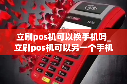 立刷pos机可以换手机吗_立刷pos机可以另一个手机登录吗