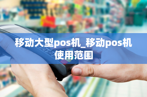 移动大型pos机_移动pos机使用范围