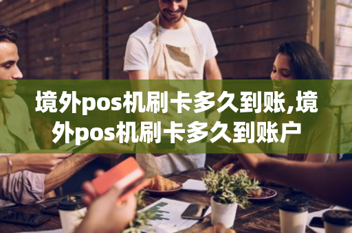 境外pos机刷卡多久到账,境外pos机刷卡多久到账户