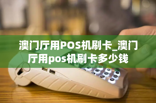 澳门厅用POS机刷卡_澳门厅用pos机刷卡多少钱