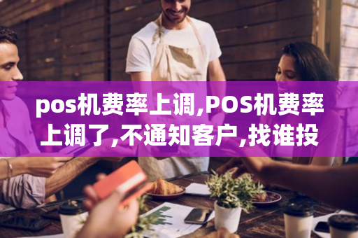 pos机费率上调,POS机费率上调了,不通知客户,找谁投诉