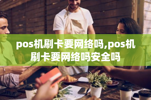 pos机刷卡要网络吗,pos机刷卡要网络吗安全吗