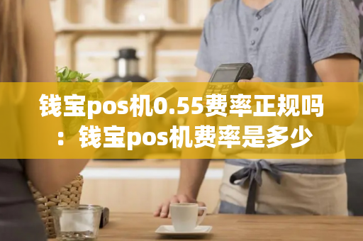 钱宝pos机0.55费率正规吗：钱宝pos机费率是多少