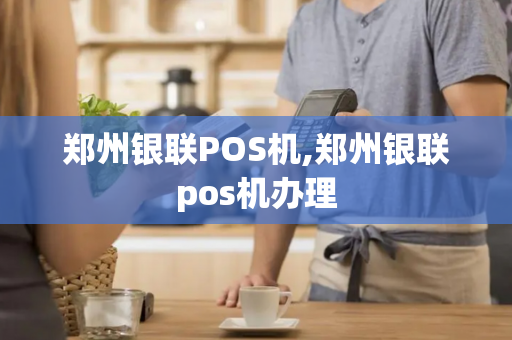 郑州银联POS机,郑州银联pos机办理