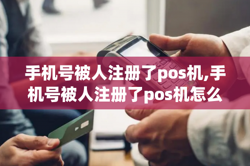 手机号被人注册了pos机,手机号被人注册了pos机怎么办