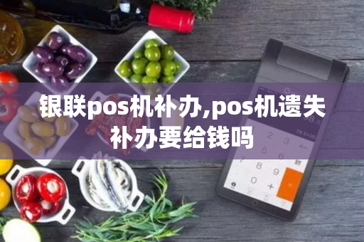 银联pos机补办,pos机遗失补办要给钱吗