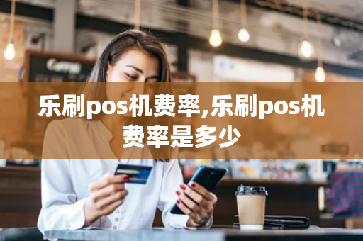 乐刷pos机费率,乐刷pos机费率是多少