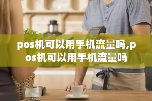 pos机可以用手机流量吗,pos机可以用手机流量吗