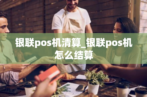 银联pos机清算_银联pos机怎么结算