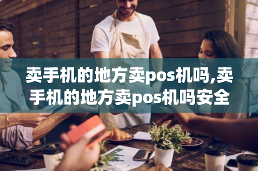 卖手机的地方卖pos机吗,卖手机的地方卖pos机吗安全吗