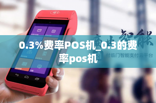 0.3%费率POS机_0.3的费率pos机