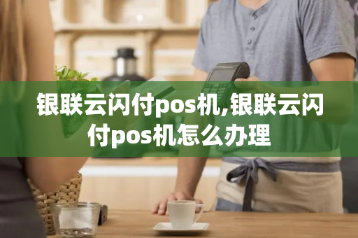 银联云闪付pos机,银联云闪付pos机怎么办理