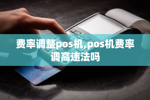 费率调整pos机,pos机费率调高违法吗