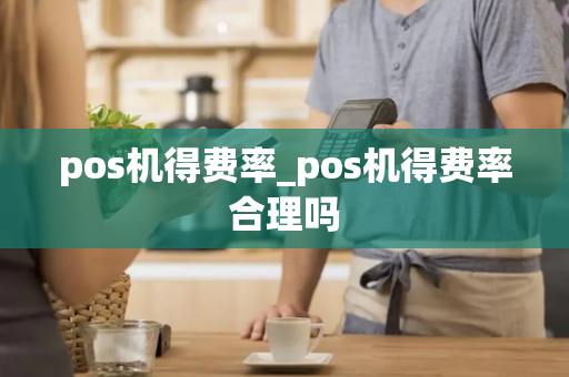 pos机得费率_pos机得费率合理吗