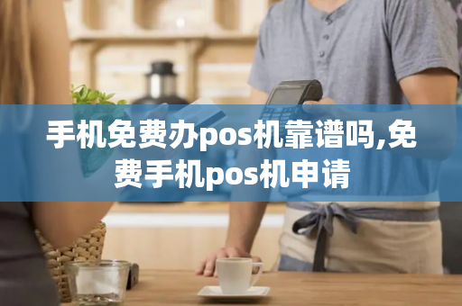 手机免费办pos机靠谱吗,免费手机pos机申请