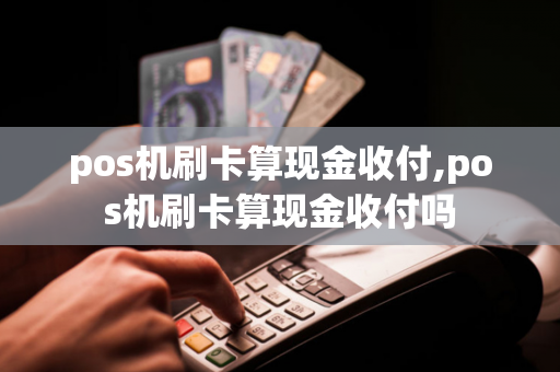 pos机刷卡算现金收付,pos机刷卡算现金收付吗