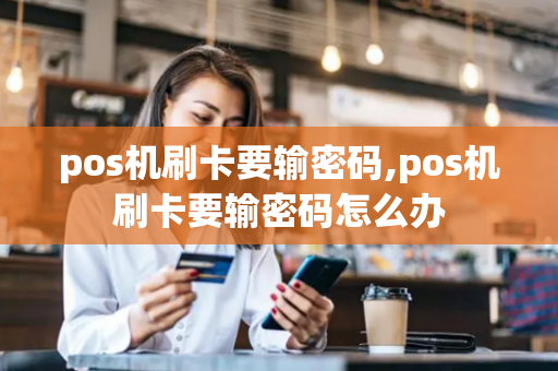 pos机刷卡要输密码,pos机刷卡要输密码怎么办