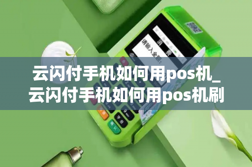 云闪付手机如何用pos机_云闪付手机如何用pos机刷卡