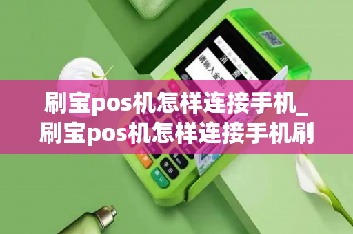 刷宝pos机怎样连接手机_刷宝pos机怎样连接手机刷卡