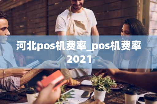 河北pos机费率_pos机费率2021