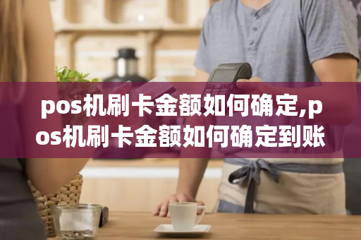 pos机刷卡金额如何确定,pos机刷卡金额如何确定到账