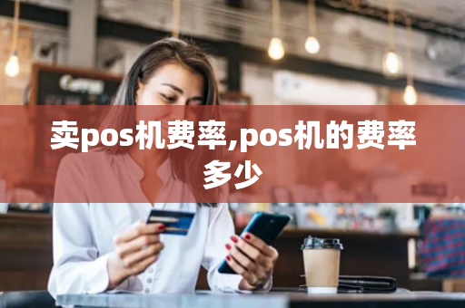 卖pos机费率,pos机的费率多少