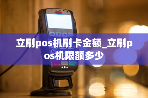 立刷pos机刷卡金额_立刷pos机限额多少