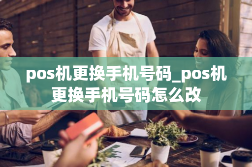 pos机更换手机号码_pos机更换手机号码怎么改